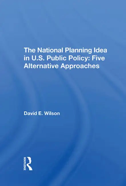 The National Planning Idea in U.S. Public Policy: Five Alternative Approaches by David E Wilson