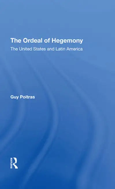The Ordeal of Hegemony: The United States and Latin America by Guy Poitras