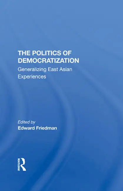 The Politics of Democratization: Generalizing East Asian Experiences by Edward Friedman