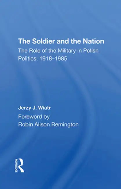 The Soldier and the Nation: The Role of the Military in Polish Politics, 19181985 by Jerzy J Wiatr