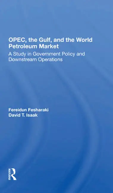 Opec, the Gulf, and the World Petroleum Market: A Study in Government Policy and Downstream Operations by Fereidun Fesharaki
