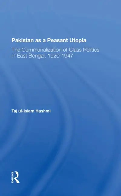 Pakistan as a Peasant Utopia: The Communalization of Class Politics in East Bengal, 1920-1947 by Taj Ul-islam Hashmi