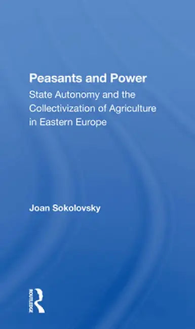 Peasants and Power: State Autonomy and the Collectivization of Agriculture in Eastern Europe by Joan Sokolovsky
