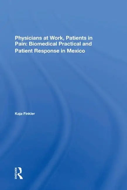 Physicians At Work, Patients In Pain: Biomedical Practice And Patient Response In Mexico by Kaja Finkler