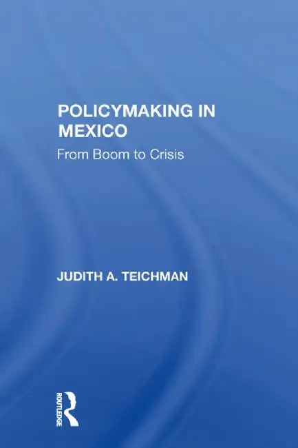 Policymaking in Mexico: From Boom to Crisis by Judith Teichman