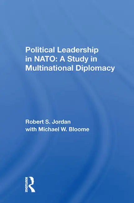 Political Leadership in NATO: A Study in Multinational Diplomacy by Robert S Jordan