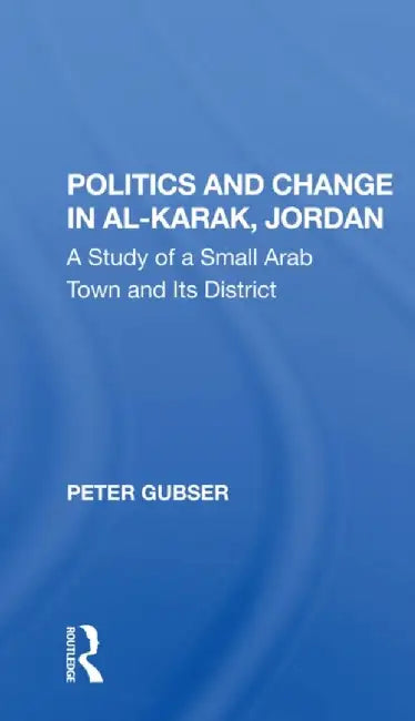 Politics and Change in Alkarak, Jordan: A Study of a Small Arab Town and Its District by Peter Gubser
