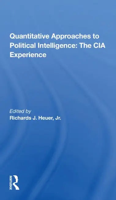 Quantitative Approaches to Political Intelligence: The CIA Experience by Richards Heuer
