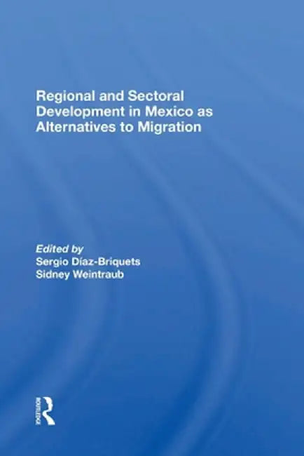 Regional And Sectoral Development In Mexico As Alternatives To Migration by Sergio Diaz-briquets