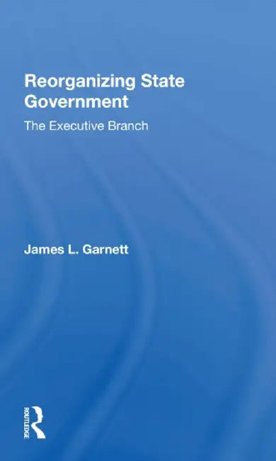 Reorganizing State Government: The Executive Branch by James L Garnett