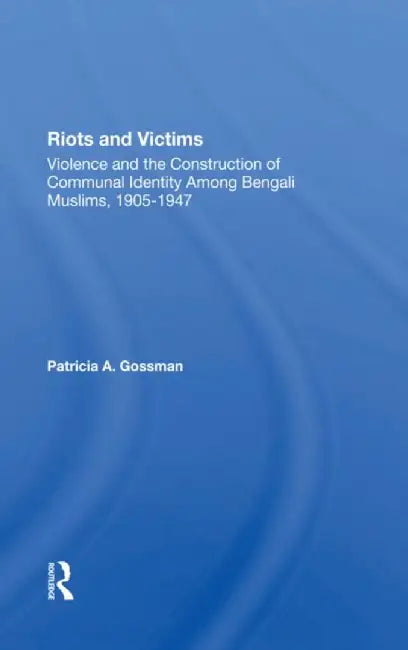 Riots and Victims: Violence and the Construction of Communal Identity Among Bengali Muslims, 1905-1947 by Patricia A. Gossman