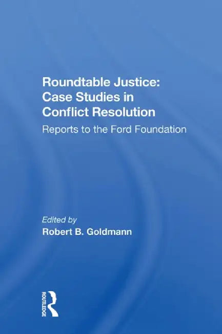 Roundtable Justice: Case Studies in Conflict Resolution by Robert B. Goldman