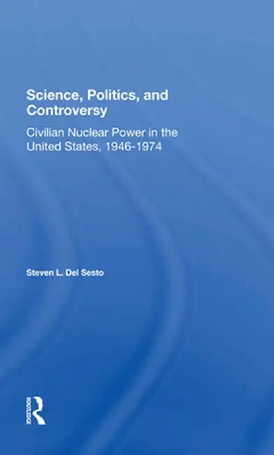 Science, Politics, and Controversy: Civilian Nuclear Power in the United States, 19461974 by Stephen L Del Sesto