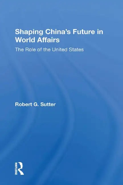 Shaping China's Future in World Affairs: The Role of the United States by Robert G Sutter