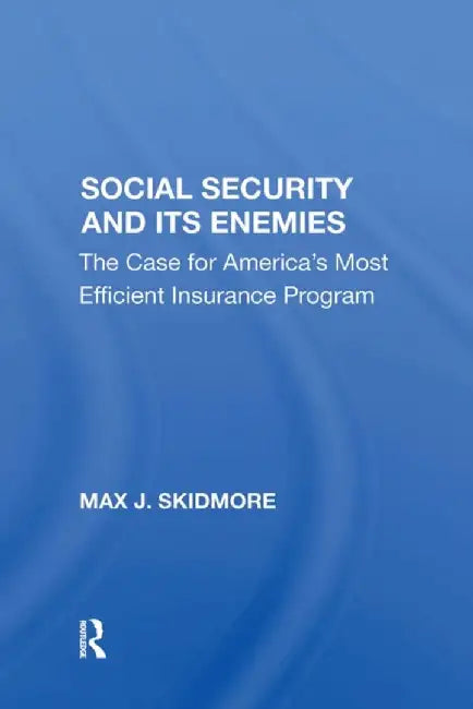 Social Security and Its Enemies: The Case for America's Most Efficient Insurance Program by Max J. Skidmore