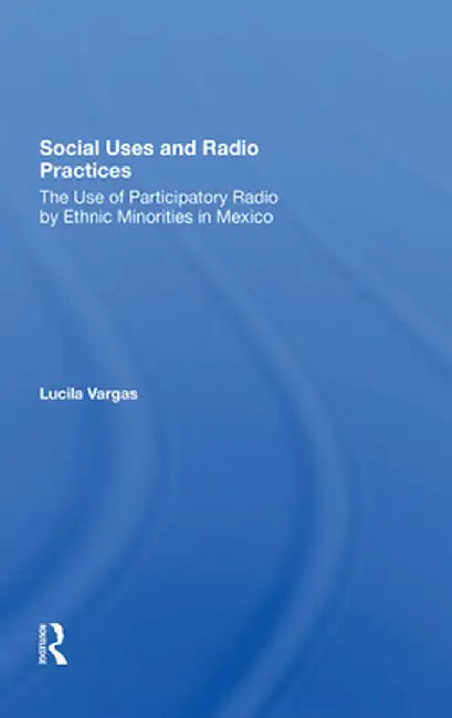 Social Uses and Radio Practices: The Use of Participatory Radio by Ethnic Minorities in Mexico by Lucila Vargas