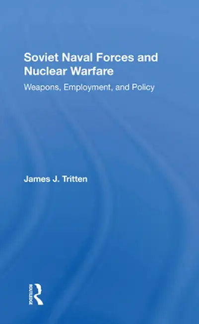 Soviet Naval Forces and Nuclear Warfare: Weapons, Employment, and Policy by James J Tritten