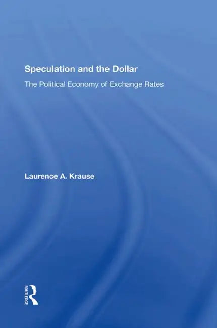 Speculation and the Dollar: The Political Economy of Exchange Rates by Laurence Krause