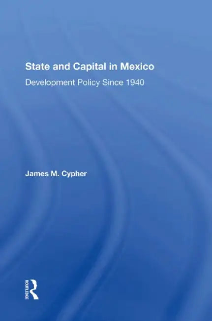 State and Capital in Mexico: Development Policy Since 1940 by James M Cypher