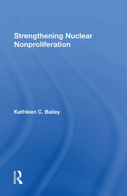 Strengthening Nuclear Nonproliferation by Kathleen C Bailey