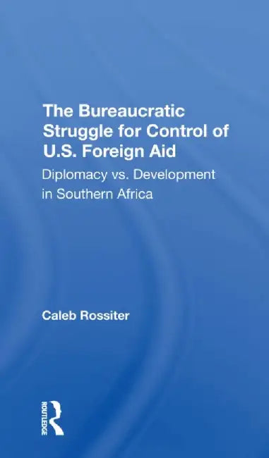 The Bureaucratic Struggle for Control of U.S. Foreign Aid: Diplomacy vs. Development in Southern Africa by Caleb Rossiter