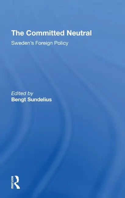 The Committed Neutral: Sweden's Foreign Policy by Bengt A Sundelius