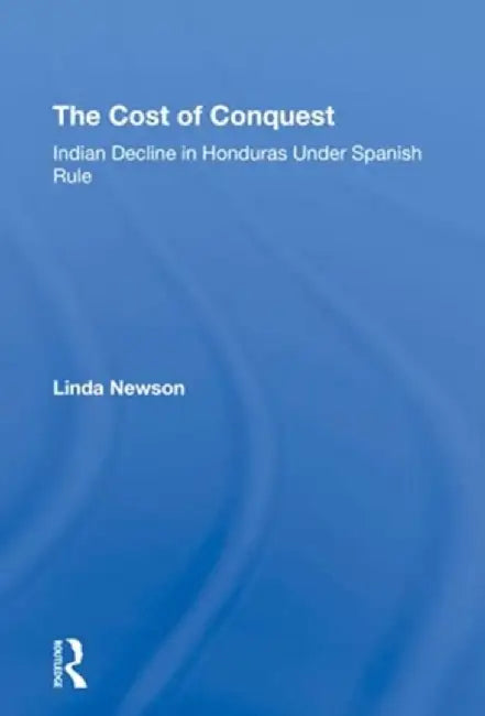 The Cost of Conquest: Indian Decline in Honduras Under Spanish Rule by Linda Newson