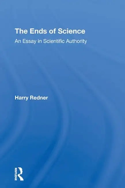 The Ends Of Science: An Essay In Scientific Authority by Harry Redner