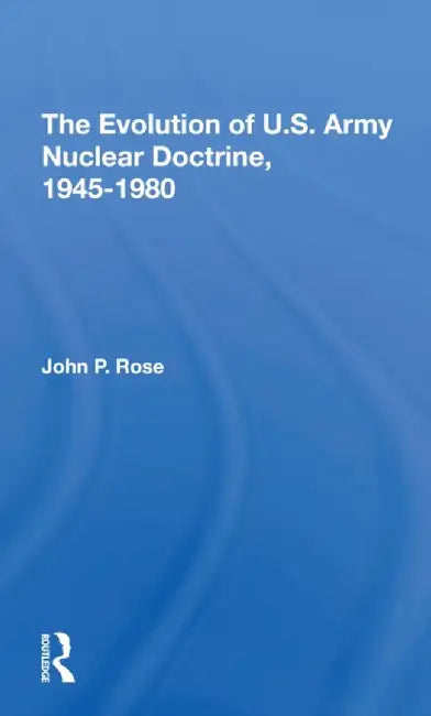 The Evolution of U.S. Army Nuclear Doctrine, 19451980 by John P Rose
