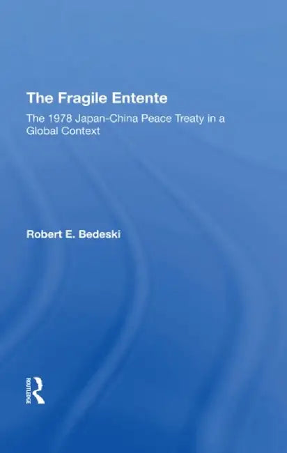 The Fragile Entente: The 1978 Japanchina Peace Treaty in a Global Context by Robert E Bedeski
