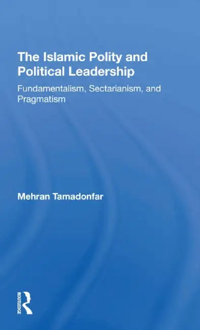 The Islamic Polity and Political Leadership: Fundamentalism, Sectarianism, and Pragmatism by Mehran Tamadonfar