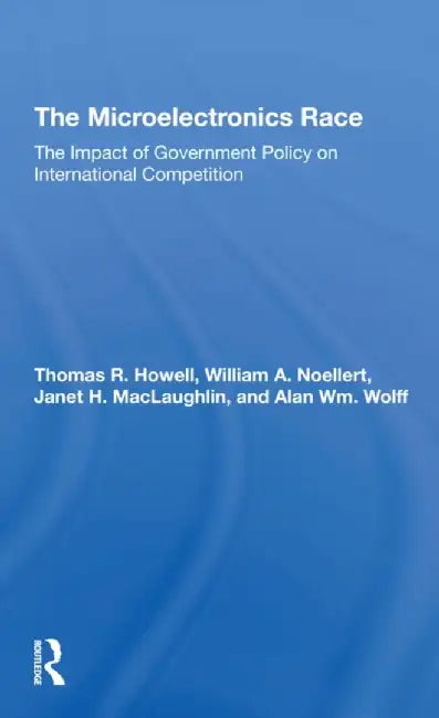 The Microelectronics Race: The Impact of Government Policy on International Competition by Thomas R Howell