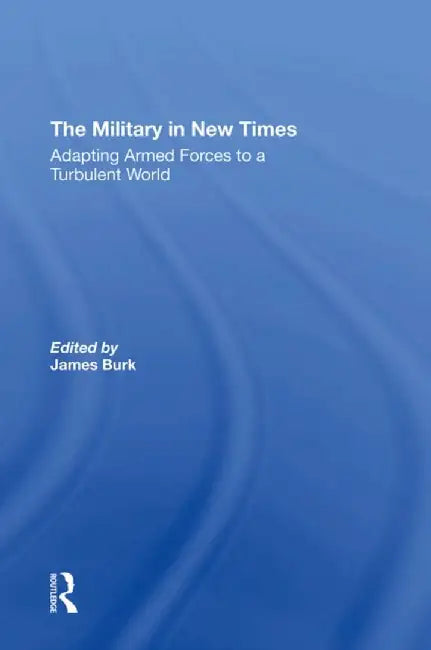 The Military in New Times: Adapting Armed Forces to a Turbulent World by James Burk