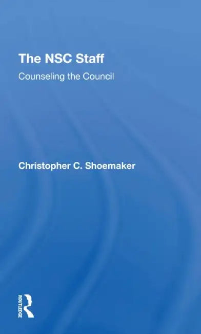 The Nsc Staff: Counseling the Council by Christopher C. Shoemaker
