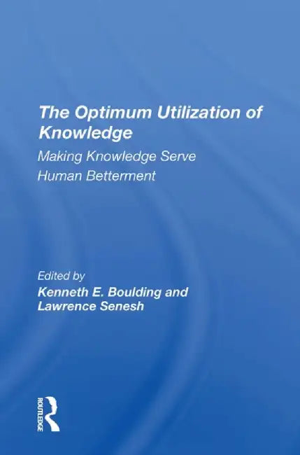 The Optimum Utilization of Knowledge: Making Knowledge Serve Human Betterment by Kenneth E. Boulding