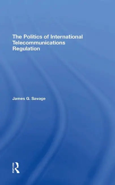 The Politics of International Telecommunications Regulation by James G Savage