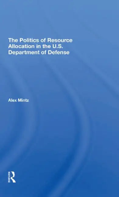 The Politics of Resource Allocation in the U.S. Department of Defense: International Crises and Domestic Constraints by Alex Mintz