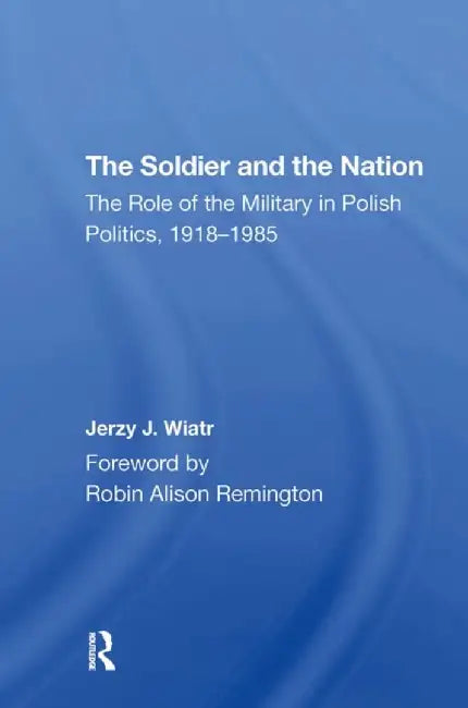 The Soldier and the Nation: The Role of the Military in Polish Politics, 19181985 by Jerzy J Wiatr