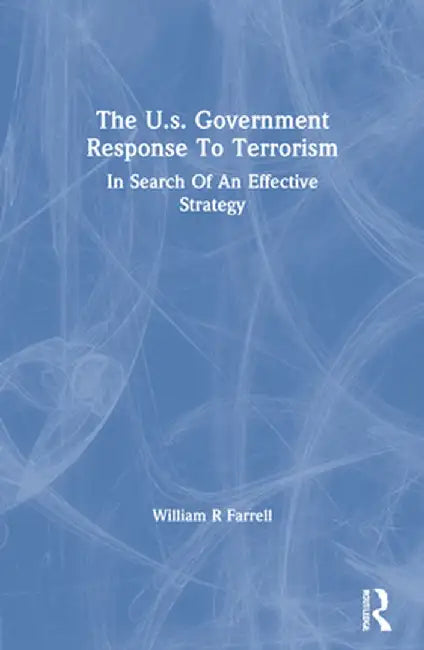 The U.S. Government Response to Terrorism: In Search of an Effective Strategy by William R Farrell