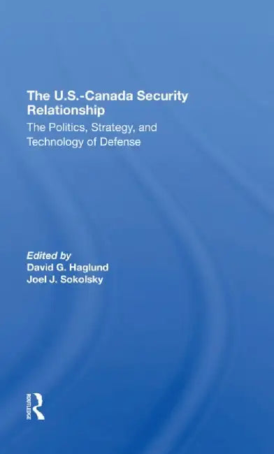 The U.S.Canada Security Relationship: The Politics, Strategy, and Technology of Defense by David G Haglund