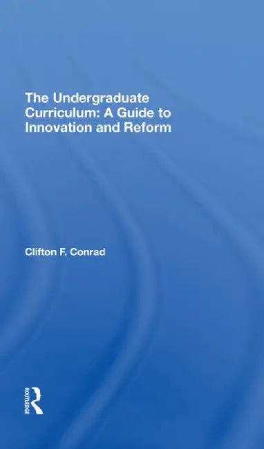 The Undergraduate Curriculum: A Guide to Innovation and Reform by Clifton F. Conrad