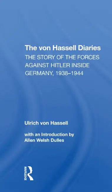 The Von Hassell Diaries: The Story of the Forces Against Hitler Inside Germany, 19381944 by Ulrich Von Hassell