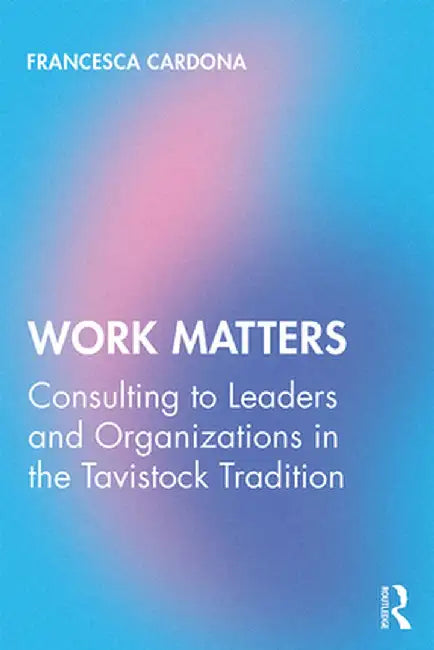Work Matters: Consulting to leaders and organizations in the Tavistock tradition by Francesca Cardona