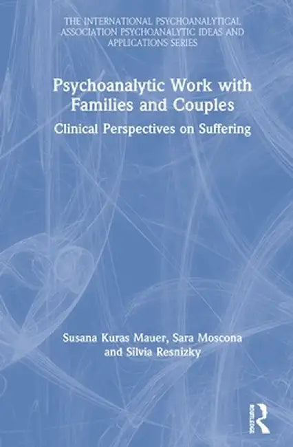 Psychoanalytic Work with Families and Couples: Clinical Perspectives on Suffering by Susana Kuras Mauer