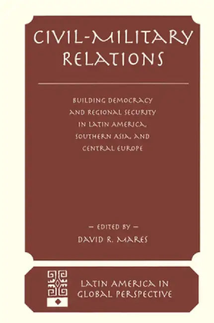 Civil-military Relations: Building Democracy And Regional Security In Latin America, Southern Asia, And Central Europe by David R Mares