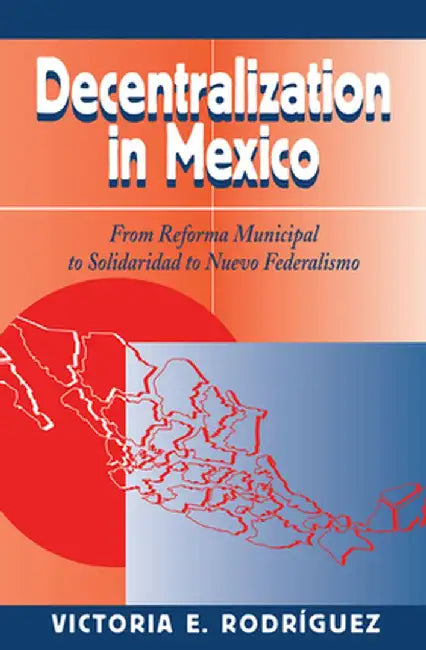 Decentralization In Mexico: From Reforma Municipal To Solidaridad To Nuevo Federalismo by Victoria Rodriguez