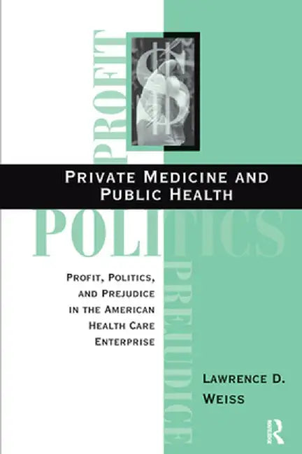 Private Medicine and Public Health: Profit, Politics, and Prejudice in the American Health Care Enterprise by Lawrence D Weiss