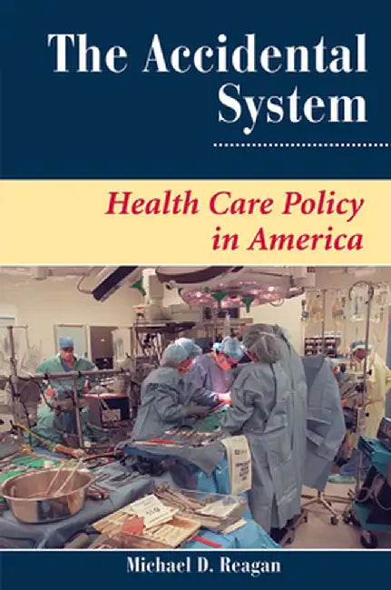 The Accidental System: Health Care Policy in America by Michael D Reagan