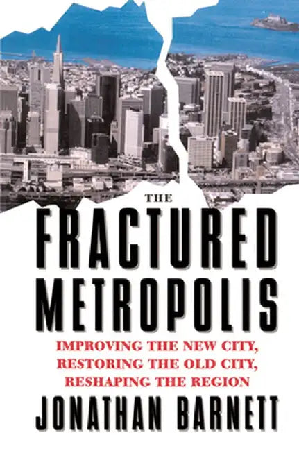 The Fractured Metropolis: Improving the New City, Restoring the Old City, Reshaping the Region by Jonathan Barnett
