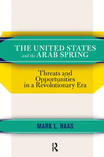 The United States and the Arab Spring: Threats and Opportunities in a Revolutionary Era by Mark L. Haas